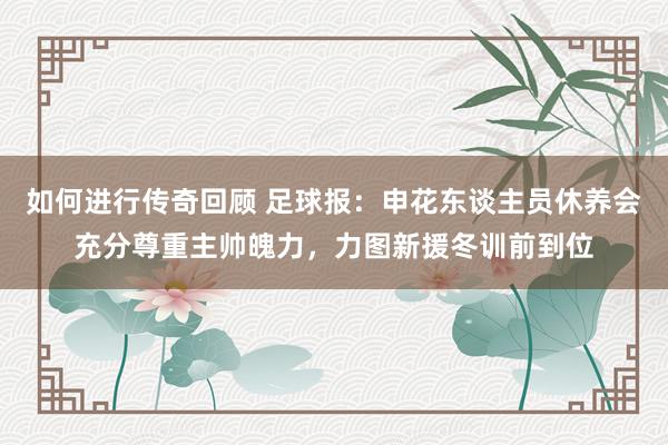 如何进行传奇回顾 足球报：申花东谈主员休养会充分尊重主帅魄力