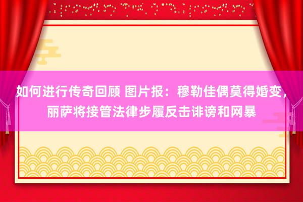   如何进行传奇回顾 图片报：穆勒佳偶莫得婚变，丽萨将接管法律步履反击诽谤和网暴