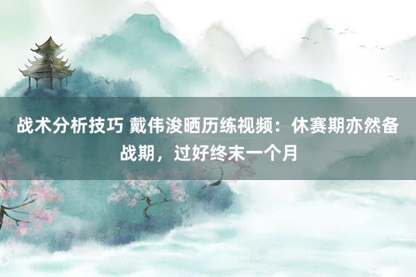   战术分析技巧 戴伟浚晒历练视频：休赛期亦然备战期，过好终末一个月