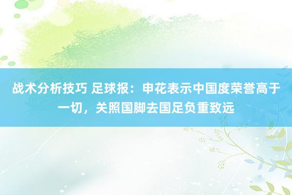   战术分析技巧 足球报：申花表示中国度荣誉高于一切，关照国脚去国足负重致远