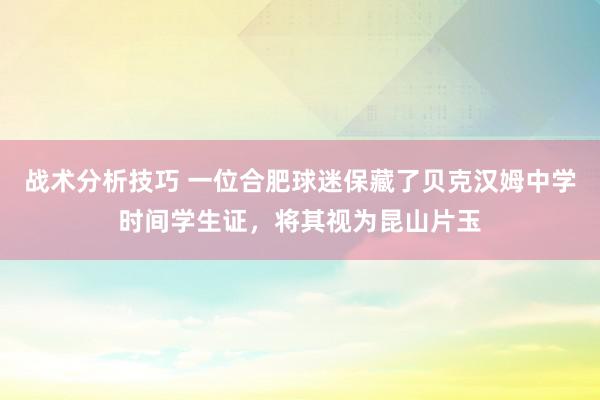   战术分析技巧 一位合肥球迷保藏了贝克汉姆中学时间学生证，将其视为昆山片玉