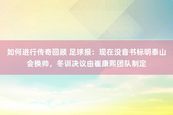 如何进行传奇回顾 足球报：现在没音书标明泰山会换帅，冬训决议由崔康熙团队制定