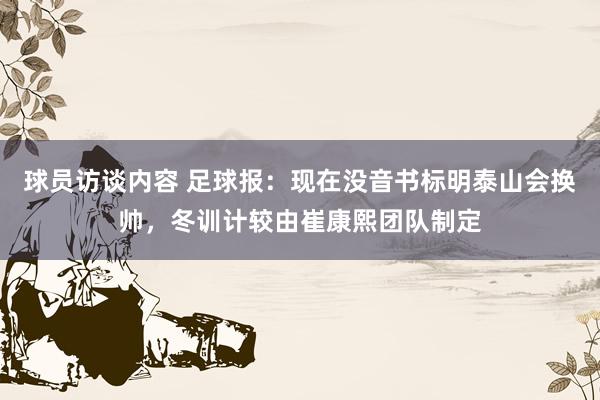   球员访谈内容 足球报：现在没音书标明泰山会换帅，冬训计较由崔康熙团队制定