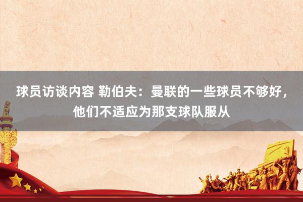 球员访谈内容 勒伯夫：曼联的一些球员不够好，他们不适应为那支球队服从