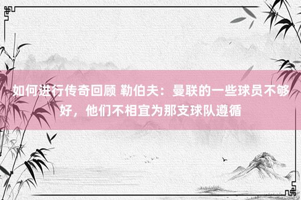   如何进行传奇回顾 勒伯夫：曼联的一些球员不够好，他们不相宜为那支球队遵循