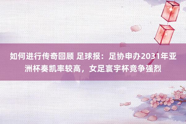   如何进行传奇回顾 足球报：足协申办2031年亚洲杯奏凯率较高，女足寰宇杯竞争强烈