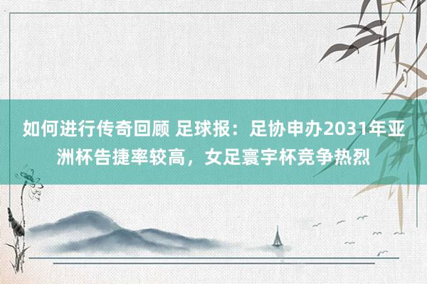 如何进行传奇回顾 足球报：足协申办2031年亚洲杯告捷率较高，女足寰宇杯竞争热烈