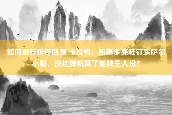   如何进行传奇回顾 卡拉格：凯塞多亮鞋钉踩萨尔小腿，没红牌就算了连牌王人没？