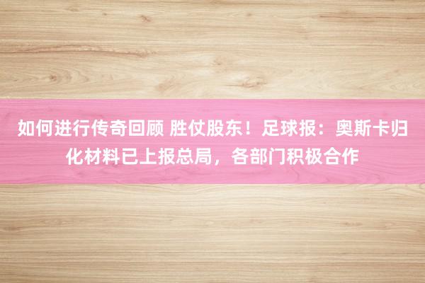   如何进行传奇回顾 胜仗股东！足球报：奥斯卡归化材料已上报总局，各部门积极合作