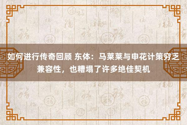 如何进行传奇回顾 东体：马莱莱与申花计策穷乏兼容性，也糟塌了许多绝佳契机