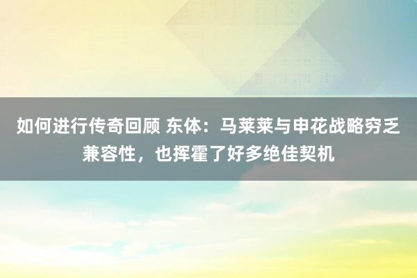   如何进行传奇回顾 东体：马莱莱与申花战略穷乏兼容性，也挥霍了好多绝佳契机