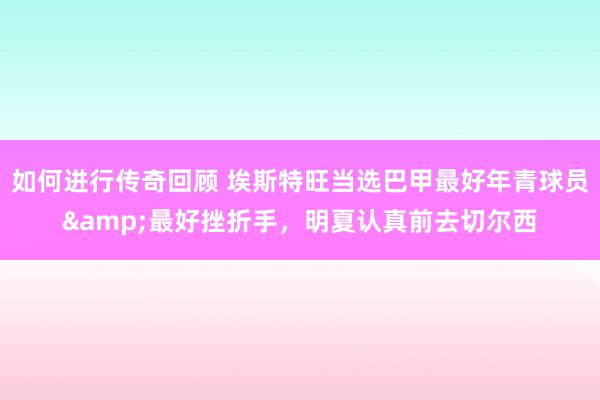   如何进行传奇回顾 埃斯特旺当选巴甲最好年青球员&最好挫折手，明夏认真前去切尔西