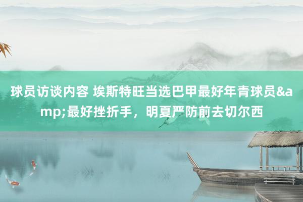 球员访谈内容 埃斯特旺当选巴甲最好年青球员&最好挫折手，明夏严防前去切尔西