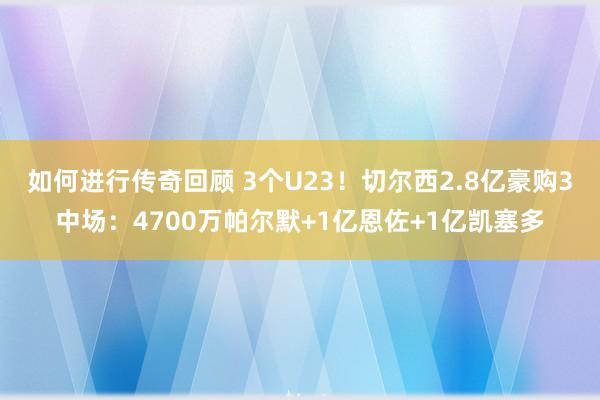 如何进行传奇回顾 3个U23！切尔西2.8亿豪购3中场：4700万帕尔默+1亿恩佐+1亿凯塞多