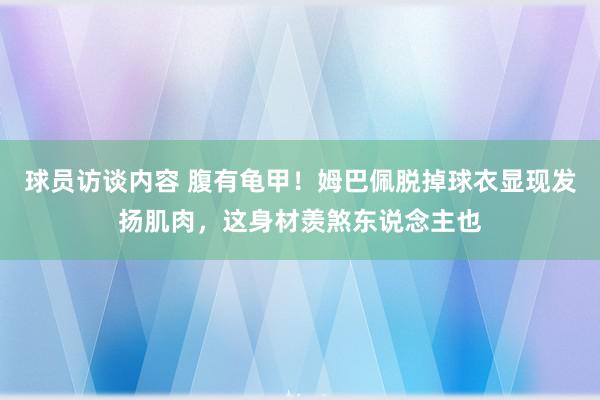 球员访谈内容 腹有龟甲！姆巴佩脱掉球衣显现发扬肌肉，这身材羡煞东说念主也