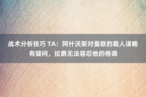 战术分析技巧 TA：阿什沃斯对曼联的裁人谋略有疑问，拉爵无法容忍他的格调