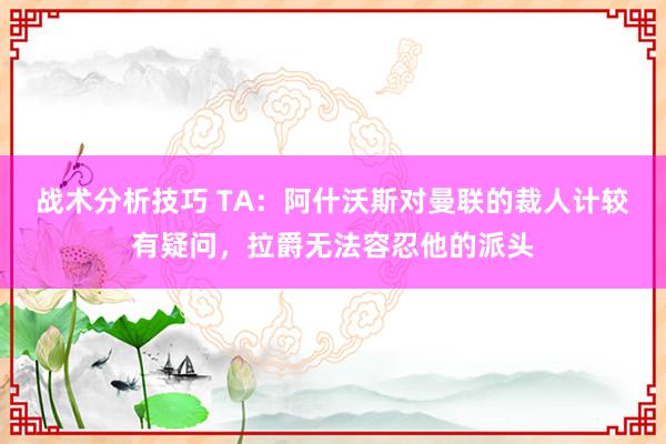   战术分析技巧 TA：阿什沃斯对曼联的裁人计较有疑问，拉爵无法容忍他的派头