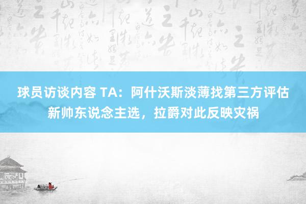   球员访谈内容 TA：阿什沃斯淡薄找第三方评估新帅东说念主选，拉爵对此反映灾祸