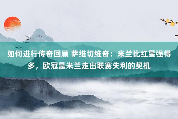 如何进行传奇回顾 萨维切维奇：米兰比红星强得多，欧冠是米兰走出联赛失利的契机