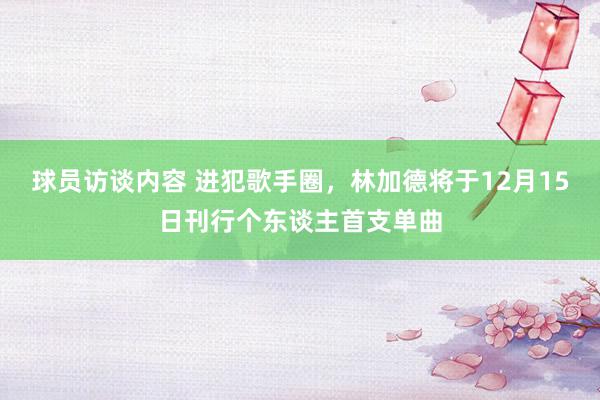 球员访谈内容 进犯歌手圈，林加德将于12月15日刊行个东谈主首支单曲