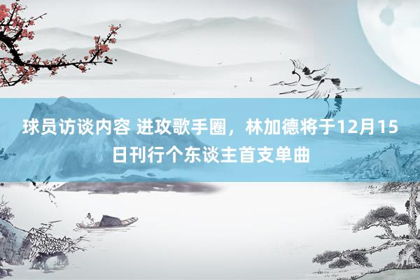   球员访谈内容 进攻歌手圈，林加德将于12月15日刊行个东谈主首支单曲