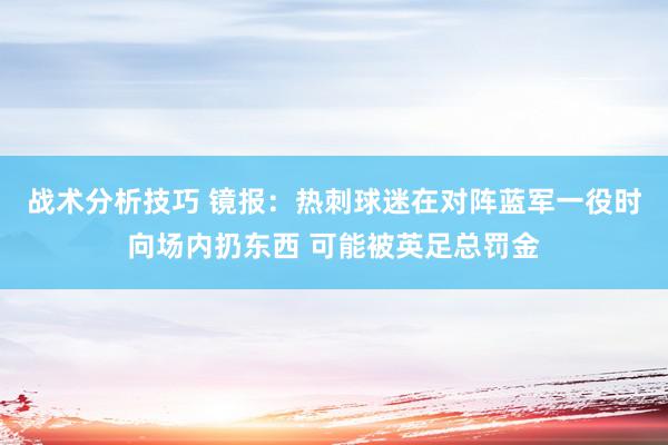 战术分析技巧 镜报：热刺球迷在对阵蓝军一役时向场内扔东西 可能被英足总罚金