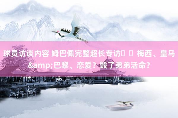   球员访谈内容 姆巴佩完整超长专访⭐️梅西、皇马&巴黎、恋爱？毁了弟弟活命？