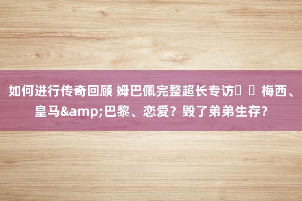 如何进行传奇回顾 姆巴佩完整超长专访⭐️梅西、皇马&巴黎、恋爱？毁了弟弟生存？