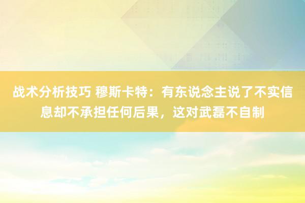   战术分析技巧 穆斯卡特：有东说念主说了不实信息却不承担任何后果，这对武磊不自制