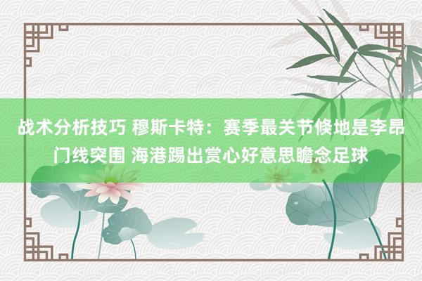   战术分析技巧 穆斯卡特：赛季最关节倏地是李昂门线突围 海港踢出赏心好意思瞻念足球