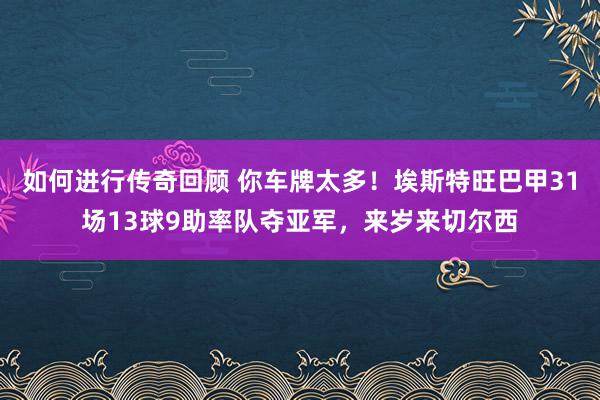   如何进行传奇回顾 你车牌太多！埃斯特旺巴甲31场13球9助率队夺亚军，来岁来切尔西