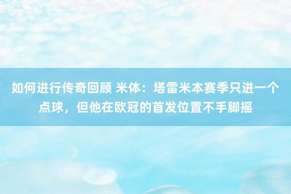   如何进行传奇回顾 米体：塔雷米本赛季只进一个点球，但他在欧冠的首发位置不手脚摇