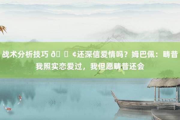 战术分析技巧 🐢还深信爱情吗？姆巴佩：畴昔我照实恋爱过，我但