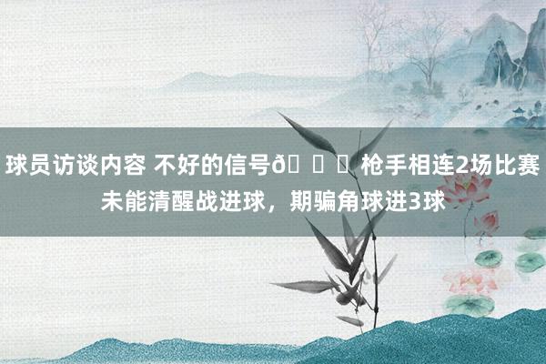   球员访谈内容 不好的信号😕枪手相连2场比赛未能清醒战进球，期骗角球进3球