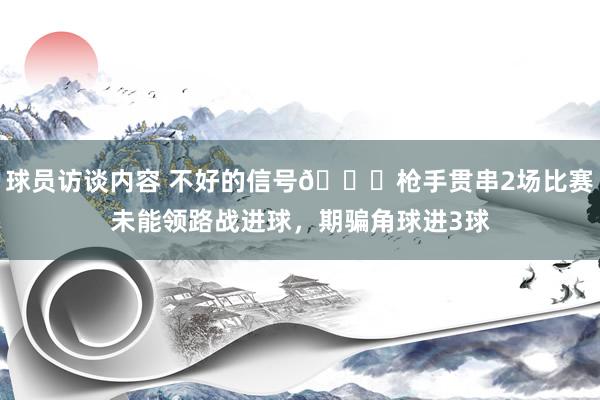 球员访谈内容 不好的信号😕枪手贯串2场比赛未能领路战进球，期