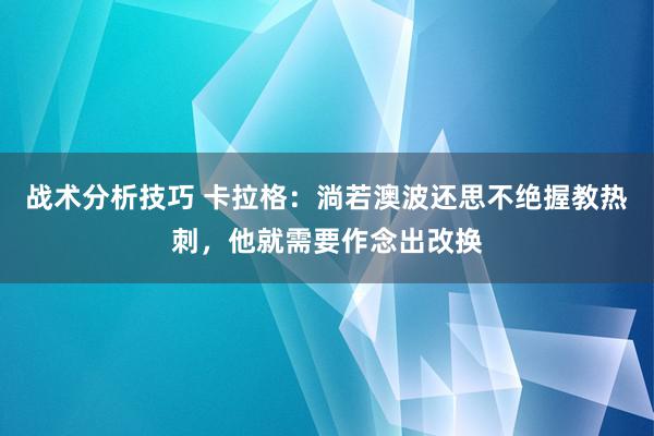   战术分析技巧 卡拉格：淌若澳波还思不绝握教热刺，他就需要作念出改换