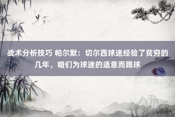   战术分析技巧 帕尔默：切尔西球迷经验了贫穷的几年，咱们为球迷的适意而踢球