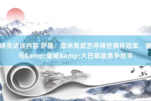   球员访谈内容 萨基：国米有武艺夺得世俱杯冠军，皇马&曼城&大巴黎是竞争敌手