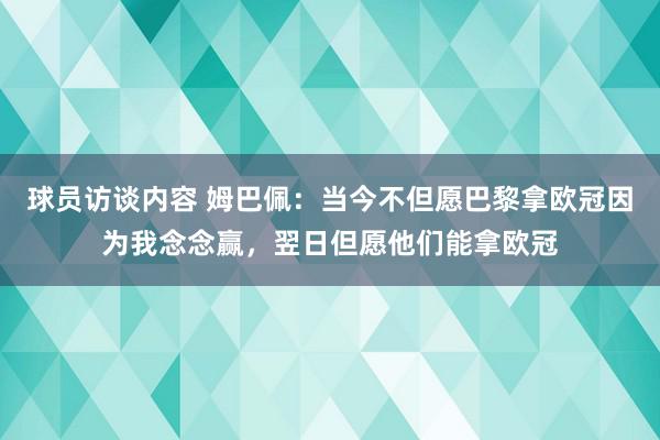   球员访谈内容 姆巴佩：当今不但愿巴黎拿欧冠因为我念念赢，翌日但愿他们能拿欧冠