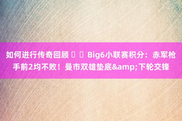   如何进行传奇回顾 ⚔️Big6小联赛积分：赤军枪手前2均不败！曼市双雄垫底&下轮交锋