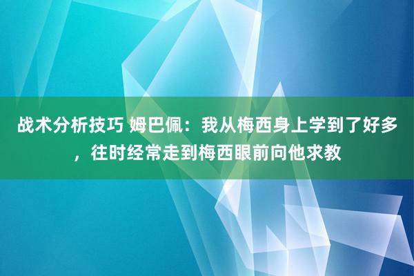   战术分析技巧 姆巴佩：我从梅西身上学到了好多，往时经常走到梅西眼前向他求教