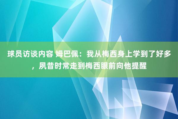   球员访谈内容 姆巴佩：我从梅西身上学到了好多，夙昔时常走到梅西眼前向他提醒