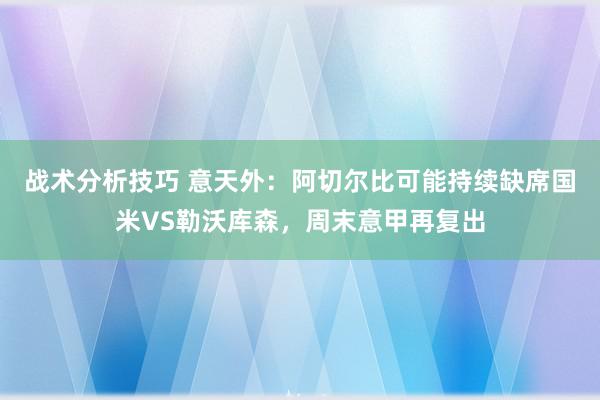   战术分析技巧 意天外：阿切尔比可能持续缺席国米VS勒沃库森，周末意甲再复出