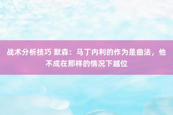   战术分析技巧 默森：马丁内利的作为是曲法，他不成在那样的情况下越位