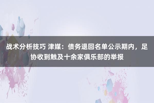   战术分析技巧 津媒：债务退回名单公示期内，足协收到触及十余家俱乐部的举报