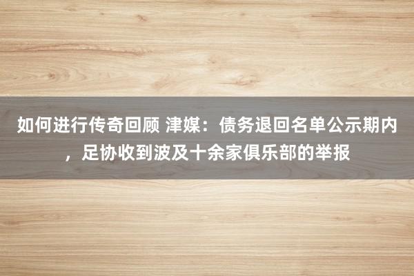   如何进行传奇回顾 津媒：债务退回名单公示期内，足协收到波及十余家俱乐部的举报