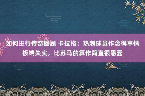   如何进行传奇回顾 卡拉格：热刺球员作念得事情极端失实，比苏马的算作简直很愚蠢