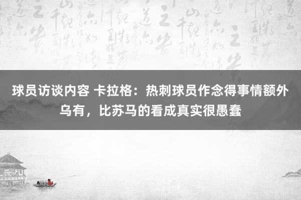   球员访谈内容 卡拉格：热刺球员作念得事情额外乌有，比苏马的看成真实很愚蠢