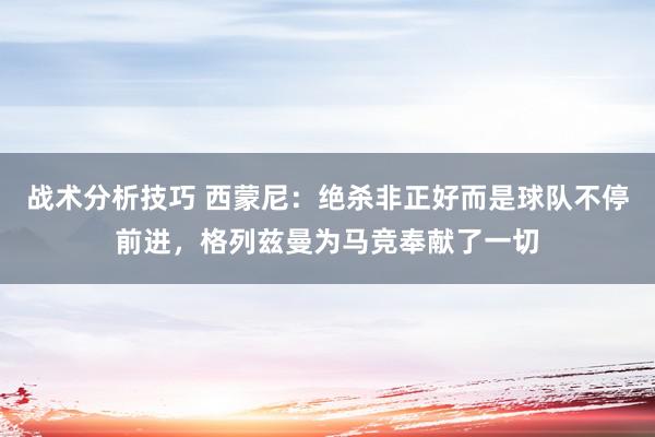   战术分析技巧 西蒙尼：绝杀非正好而是球队不停前进，格列兹曼为马竞奉献了一切