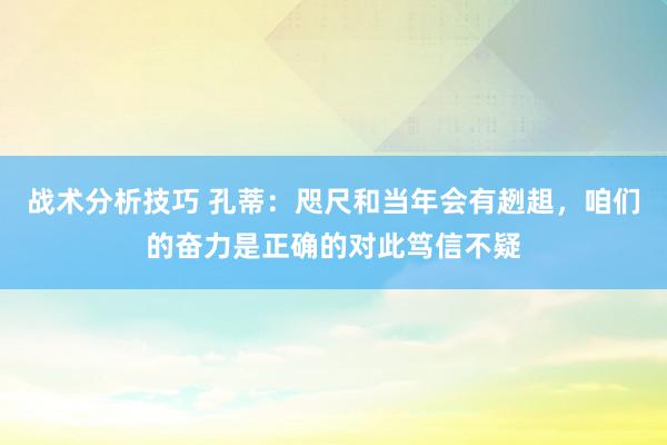   战术分析技巧 孔蒂：咫尺和当年会有趔趄，咱们的奋力是正确的对此笃信不疑